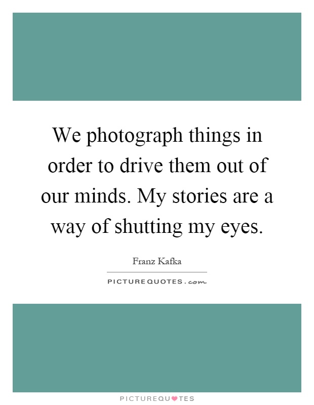 We photograph things in order to drive them out of our minds. My stories are a way of shutting my eyes Picture Quote #1