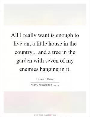 All I really want is enough to live on, a little house in the country... and a tree in the garden with seven of my enemies hanging in it Picture Quote #1