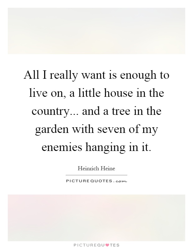 All I really want is enough to live on, a little house in the country... and a tree in the garden with seven of my enemies hanging in it Picture Quote #1