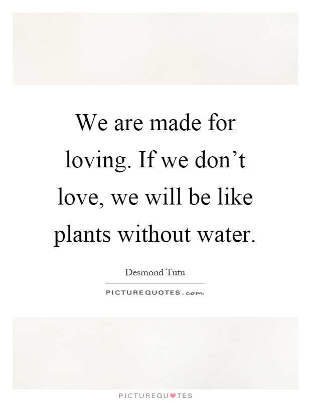We are made for loving. If we don't love, we will be like plants without water Picture Quote #1