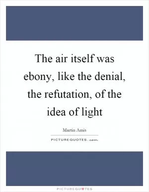 The air itself was ebony, like the denial, the refutation, of the idea of light Picture Quote #1