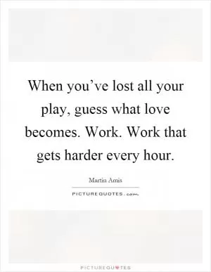 When you’ve lost all your play, guess what love becomes. Work. Work that gets harder every hour Picture Quote #1