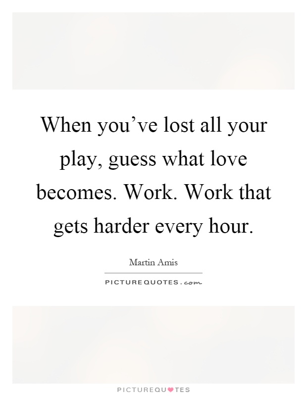 When you've lost all your play, guess what love becomes. Work. Work that gets harder every hour Picture Quote #1