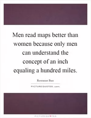 Men read maps better than women because only men can understand the concept of an inch equaling a hundred miles Picture Quote #1