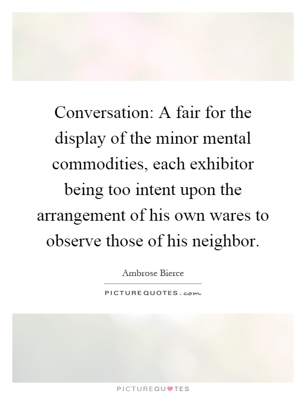 Conversation: A fair for the display of the minor mental commodities, each exhibitor being too intent upon the arrangement of his own wares to observe those of his neighbor Picture Quote #1