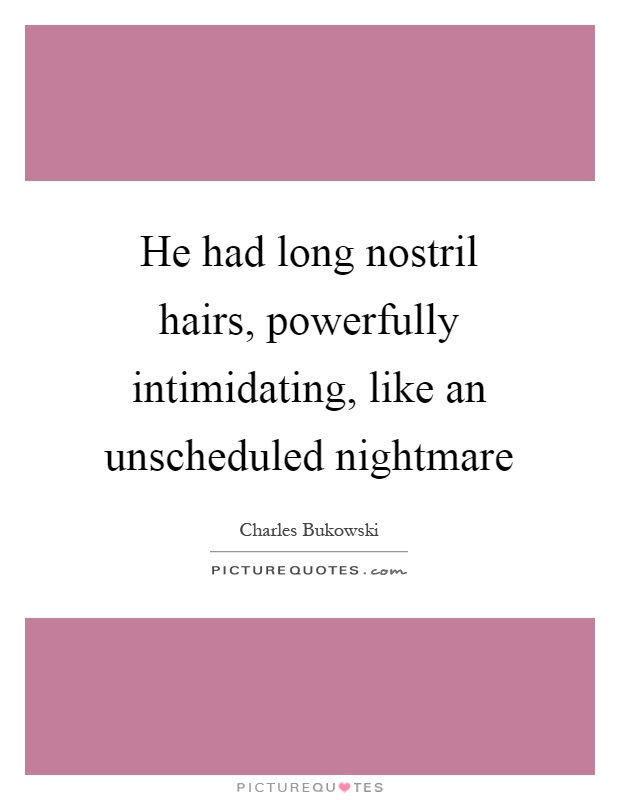 He had long nostril hairs, powerfully intimidating, like an unscheduled nightmare Picture Quote #1