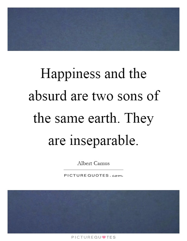 Happiness and the absurd are two sons of the same earth. They are inseparable Picture Quote #1