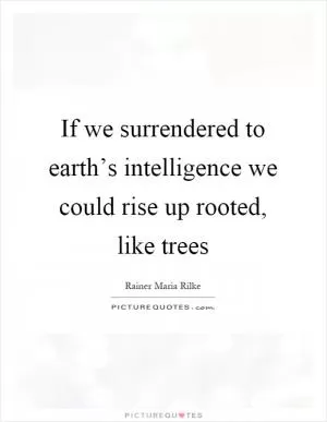 If we surrendered to earth’s intelligence we could rise up rooted, like trees Picture Quote #1