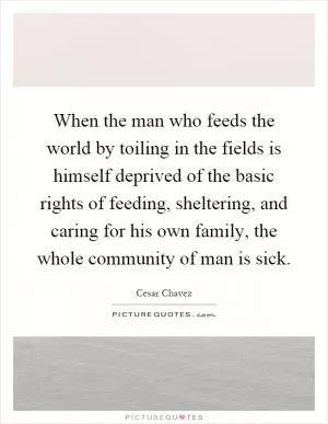 When the man who feeds the world by toiling in the fields is himself deprived of the basic rights of feeding, sheltering, and caring for his own family, the whole community of man is sick Picture Quote #1