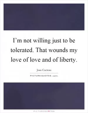 I’m not willing just to be tolerated. That wounds my love of love and of liberty Picture Quote #1
