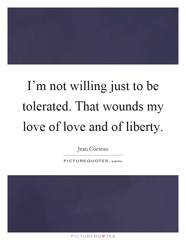 I'm not willing just to be tolerated. That wounds my love of love and of liberty Picture Quote #1