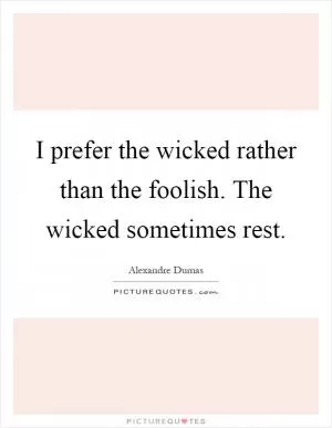 I prefer the wicked rather than the foolish. The wicked sometimes rest Picture Quote #1