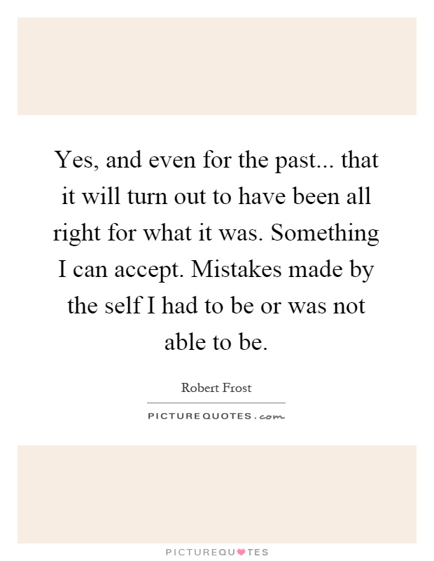 Yes, and even for the past... that it will turn out to have been all right for what it was. Something I can accept. Mistakes made by the self I had to be or was not able to be Picture Quote #1
