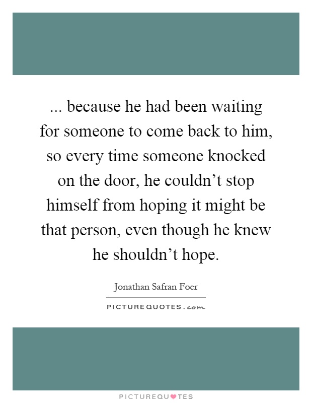 ... because he had been waiting for someone to come back to him, so every time someone knocked on the door, he couldn't stop himself from hoping it might be that person, even though he knew he shouldn't hope Picture Quote #1