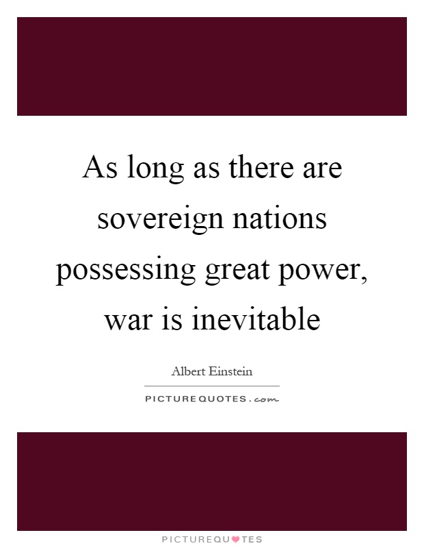 As long as there are sovereign nations possessing great power, war is inevitable Picture Quote #1