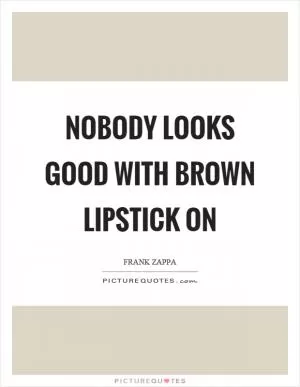 Nobody looks good with brown lipstick on Picture Quote #1