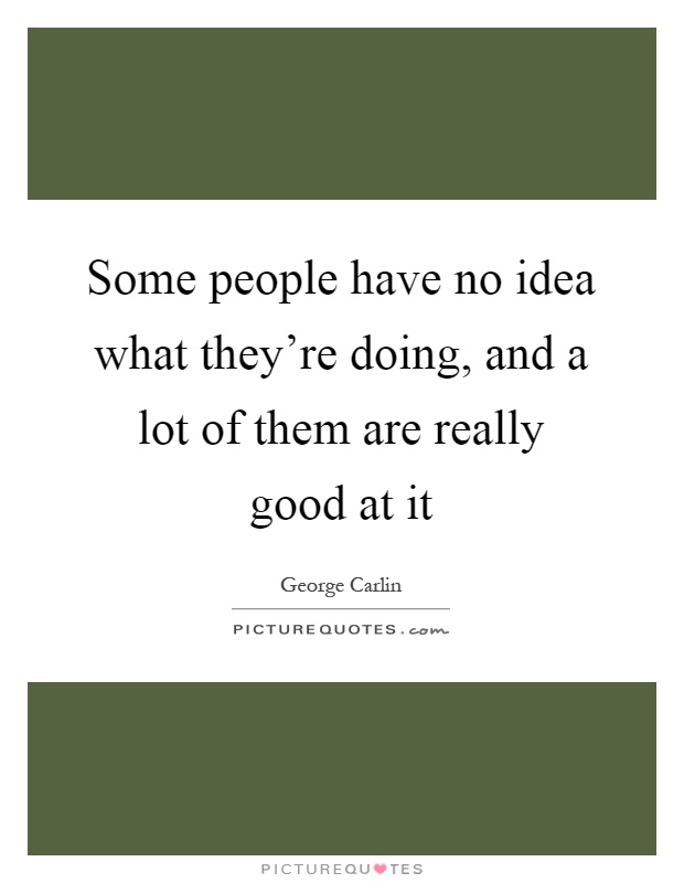 Some people have no idea what they're doing, and a lot of them are really good at it Picture Quote #1