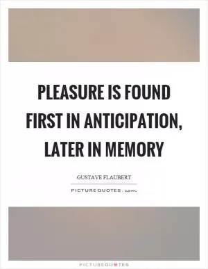 Pleasure is found first in anticipation, later in memory Picture Quote #1