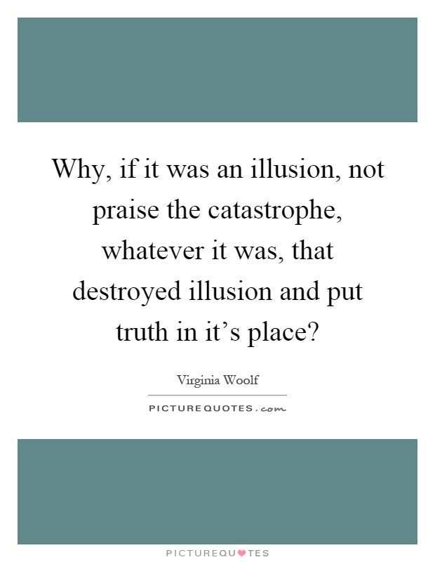 Why, if it was an illusion, not praise the catastrophe, whatever it was, that destroyed illusion and put truth in it's place? Picture Quote #1
