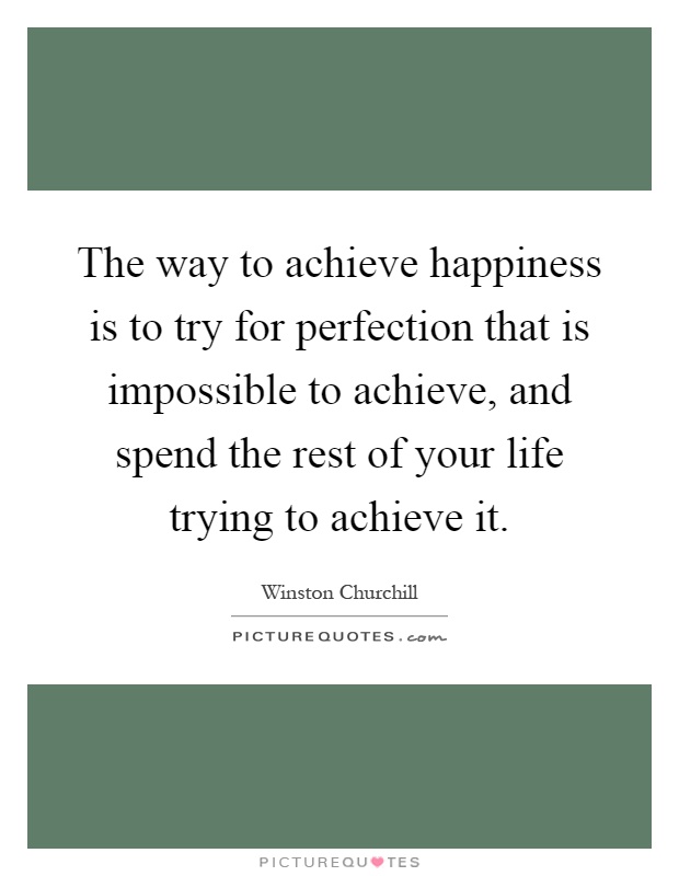 The way to achieve happiness is to try for perfection that is impossible to achieve, and spend the rest of your life trying to achieve it Picture Quote #1