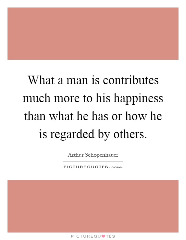 What a man is contributes much more to his happiness than what he has or how he is regarded by others Picture Quote #1
