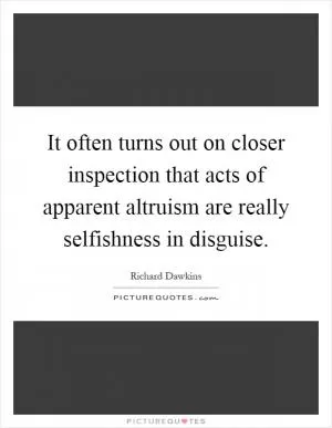 It often turns out on closer inspection that acts of apparent altruism are really selfishness in disguise Picture Quote #1