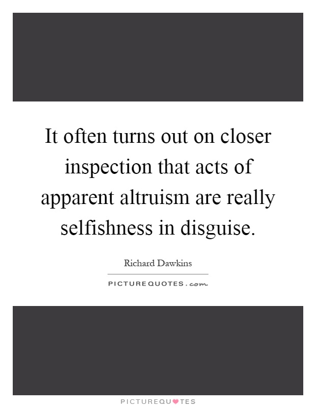 It often turns out on closer inspection that acts of apparent altruism are really selfishness in disguise Picture Quote #1