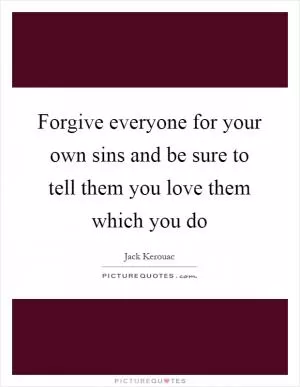 Forgive everyone for your own sins and be sure to tell them you love them which you do Picture Quote #1
