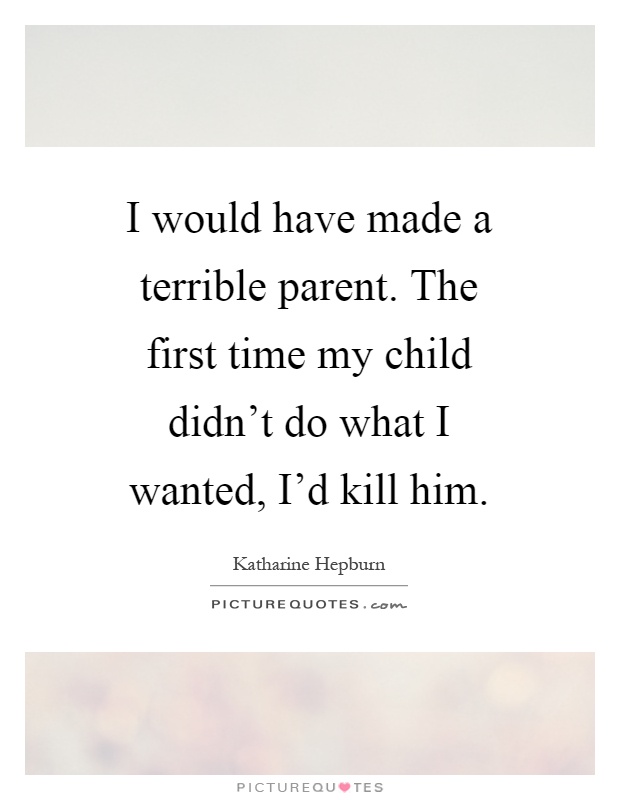 I would have made a terrible parent. The first time my child didn't do what I wanted, I'd kill him Picture Quote #1