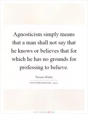 Agnosticism simply means that a man shall not say that he knows or believes that for which he has no grounds for professing to believe Picture Quote #1