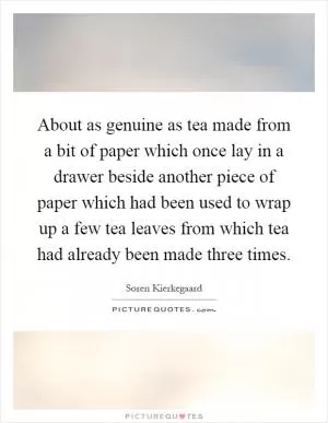 About as genuine as tea made from a bit of paper which once lay in a drawer beside another piece of paper which had been used to wrap up a few tea leaves from which tea had already been made three times Picture Quote #1