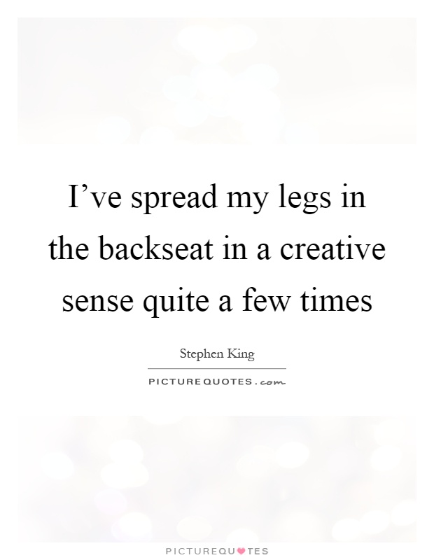 I've spread my legs in the backseat in a creative sense quite a few times Picture Quote #1
