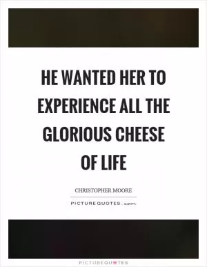 He wanted her to experience all the glorious cheese of life Picture Quote #1