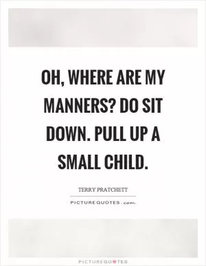 Oh, where are my manners? Do sit down. Pull up a small child Picture Quote #1