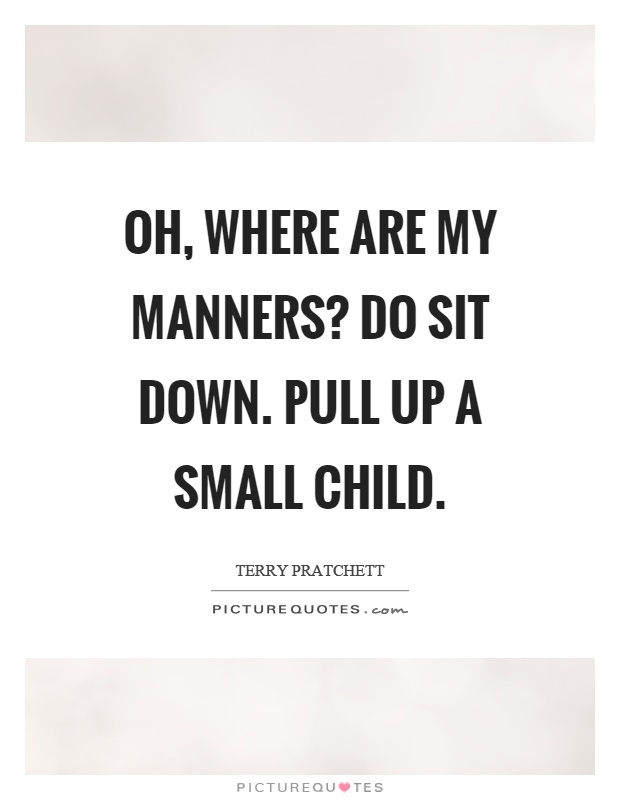Oh, where are my manners? Do sit down. Pull up a small child Picture Quote #1