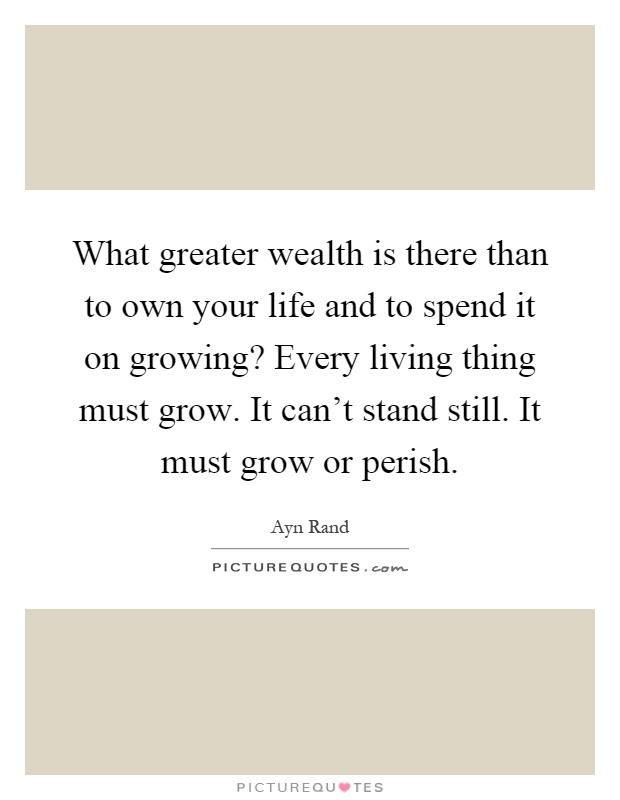 What greater wealth is there than to own your life and to spend it on growing? Every living thing must grow. It can't stand still. It must grow or perish Picture Quote #1