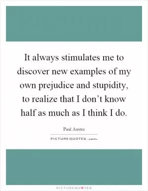It always stimulates me to discover new examples of my own prejudice and stupidity, to realize that I don’t know half as much as I think I do Picture Quote #1