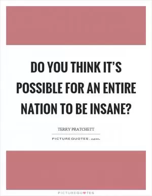Do you think it’s possible for an entire nation to be insane? Picture Quote #1