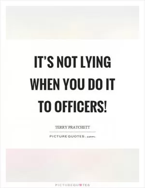 It’s not lying when you do it to officers! Picture Quote #1