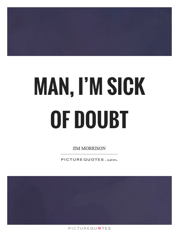 Man, I'm sick of doubt Picture Quote #1