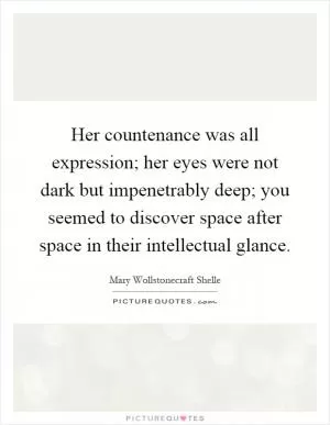 Her countenance was all expression; her eyes were not dark but impenetrably deep; you seemed to discover space after space in their intellectual glance Picture Quote #1