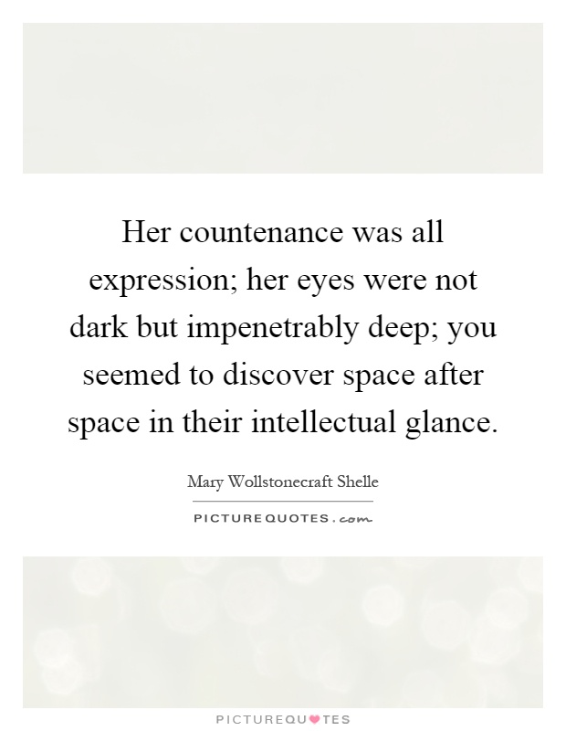Her countenance was all expression; her eyes were not dark but impenetrably deep; you seemed to discover space after space in their intellectual glance Picture Quote #1