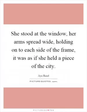 She stood at the window, her arms spread wide, holding on to each side of the frame, it was as if she held a piece of the city Picture Quote #1