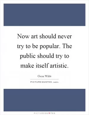 Now art should never try to be popular. The public should try to make itself artistic Picture Quote #1