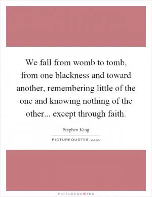 We fall from womb to tomb, from one blackness and toward another, remembering little of the one and knowing nothing of the other... except through faith Picture Quote #1