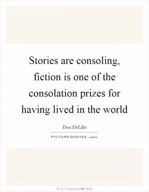 Stories are consoling, fiction is one of the consolation prizes for having lived in the world Picture Quote #1