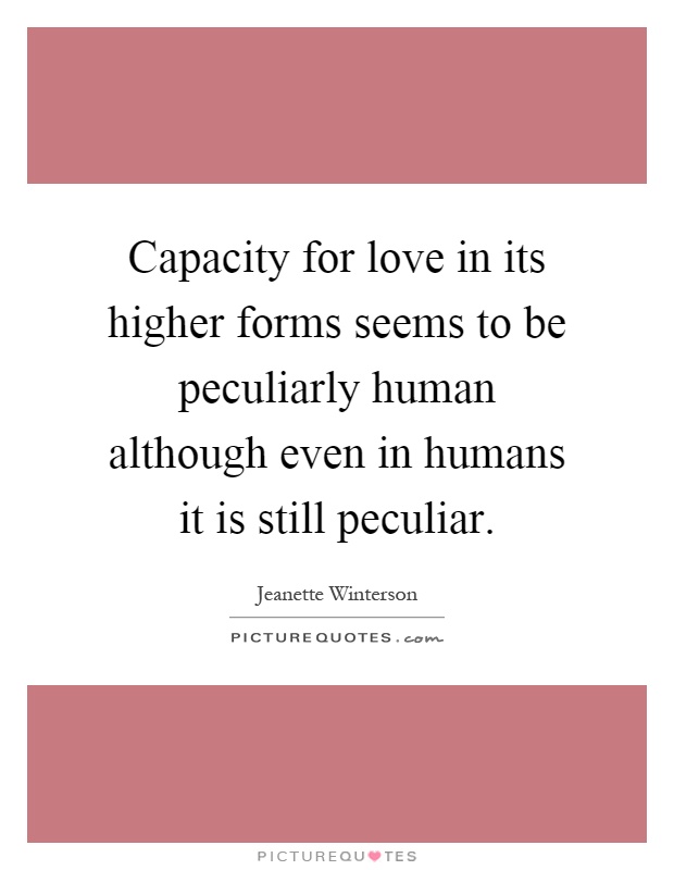 Capacity for love in its higher forms seems to be peculiarly human although even in humans it is still peculiar Picture Quote #1