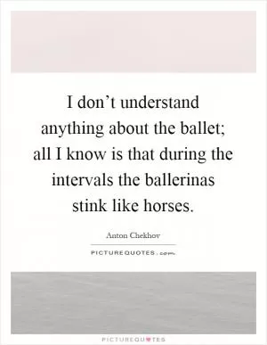 I don’t understand anything about the ballet; all I know is that during the intervals the ballerinas stink like horses Picture Quote #1