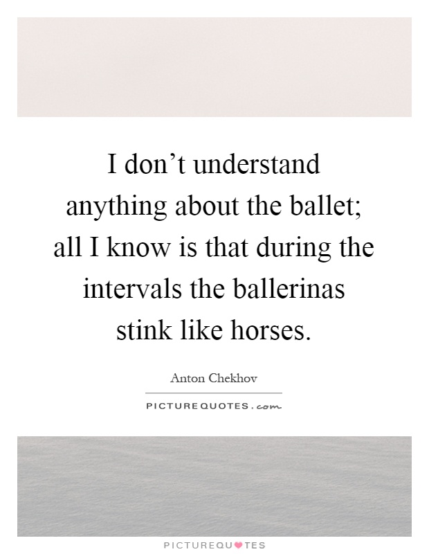 I don't understand anything about the ballet; all I know is that during the intervals the ballerinas stink like horses Picture Quote #1
