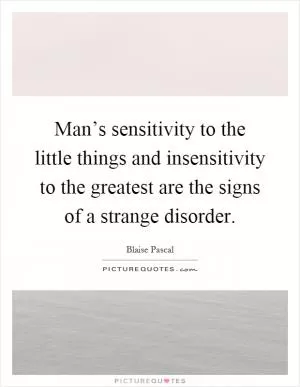 Man’s sensitivity to the little things and insensitivity to the greatest are the signs of a strange disorder Picture Quote #1